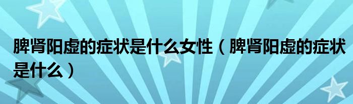 脾腎陽虛的癥狀是什么女性（脾腎陽虛的癥狀是什么）