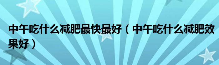 中午吃什么減肥最快最好（中午吃什么減肥效果好）
