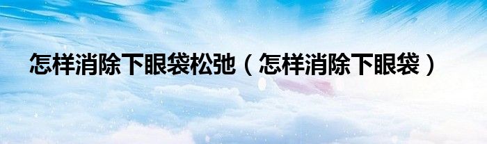 怎樣消除下眼袋松弛（怎樣消除下眼袋）