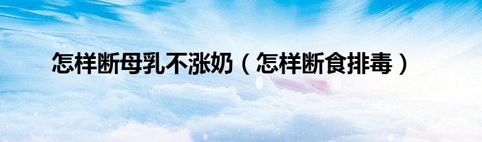 怎樣斷母乳不漲奶（怎樣斷食排毒）