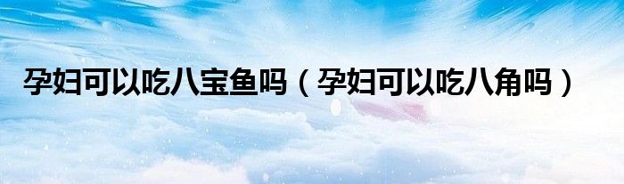 孕婦可以吃八寶魚嗎（孕婦可以吃八角嗎）