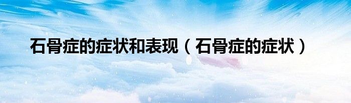 石骨癥的癥狀和表現(xiàn)（石骨癥的癥狀）