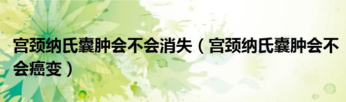 宮頸納氏囊腫會(huì)不會(huì)消失（宮頸納氏囊腫會(huì)不會(huì)癌變）