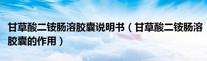 甘草酸二銨腸溶膠囊說明書（甘草酸二銨腸溶膠囊的作用）