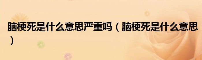 腦梗死是什么意思嚴重嗎（腦梗死是什么意思）