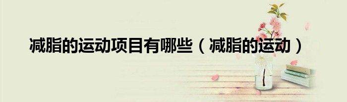減脂的運動項目有哪些(減脂的運動)