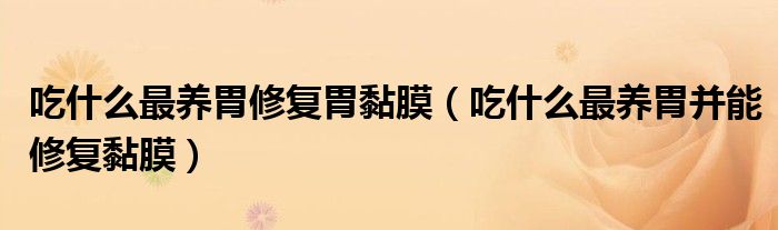 吃什么最養(yǎng)胃修復(fù)胃黏膜（吃什么最養(yǎng)胃并能修復(fù)黏膜）