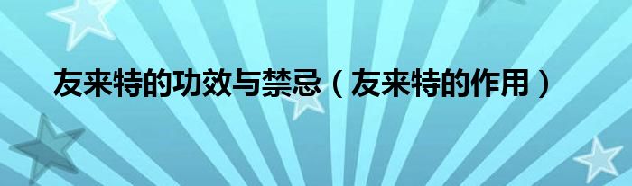 友來特的功效與禁忌（友來特的作用）