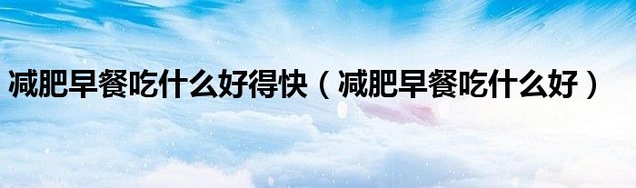 減肥早餐吃什么好得快（減肥早餐吃什么好）