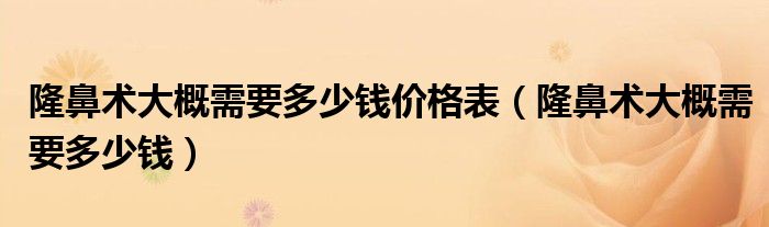 隆鼻術(shù)大概需要多少錢價格表（隆鼻術(shù)大概需要多少錢）
