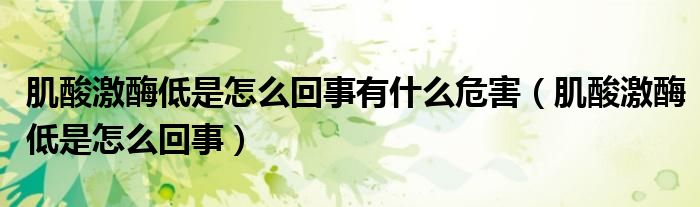 肌酸激酶低是怎么回事有什么危害（肌酸激酶低是怎么回事）