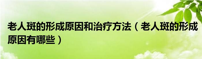 老人斑的形成原因和治療方法（老人斑的形成原因有哪些）