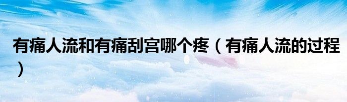 有痛人流和有痛刮宮哪個疼（有痛人流的過程）