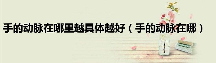 手的動(dòng)脈在哪里越具體越好（手的動(dòng)脈在哪）