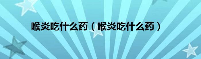 喉炎吃什么藥（喉炎吃什么藥）