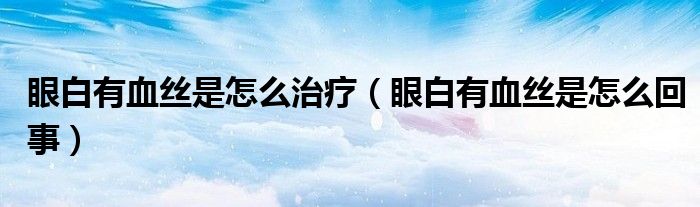 眼白有血絲是怎么治療（眼白有血絲是怎么回事）