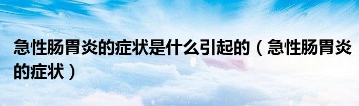 急性腸胃炎的癥狀是什么引起的（急性腸胃炎的癥狀）