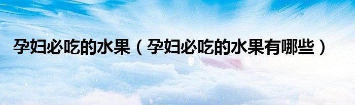 孕婦必吃的水果（孕婦必吃的水果有哪些）