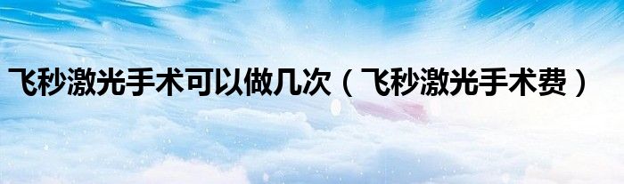 飛秒激光手術(shù)可以做幾次（飛秒激光手術(shù)費(fèi)）