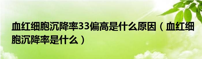 血紅細(xì)胞沉降率33偏高是什么原因(血紅細(xì)胞沉降率是什么)