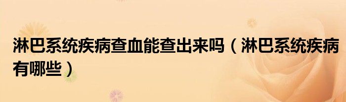 淋巴系統(tǒng)疾病查血能查出來嗎（淋巴系統(tǒng)疾病有哪些）