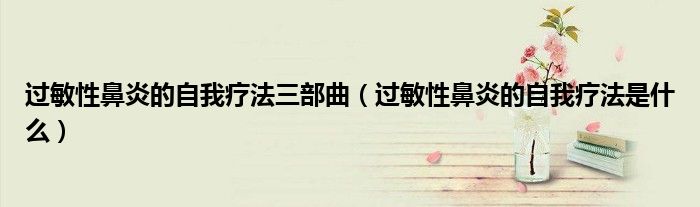 過敏性鼻炎的自我療法三部曲（過敏性鼻炎的自我療法是什么）