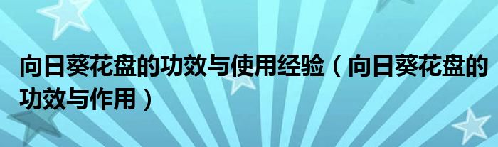 向日葵花盤的功效與使用經(jīng)驗(yàn)（向日葵花盤的功效與作用）