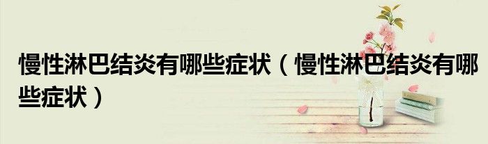 慢性淋巴結(jié)炎有哪些癥狀（慢性淋巴結(jié)炎有哪些癥狀）