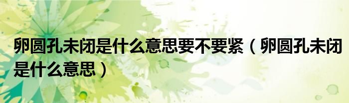 卵圓孔未閉是什么意思要不要緊（卵圓孔未閉是什么意思）