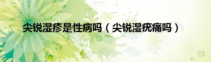 尖銳濕疹是性病嗎（尖銳濕疣痛嗎）