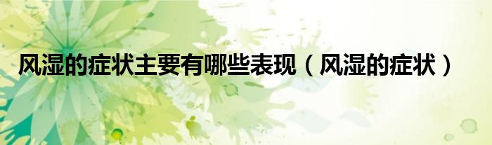 風濕的癥狀主要有哪些表現(xiàn)（風濕的癥狀）