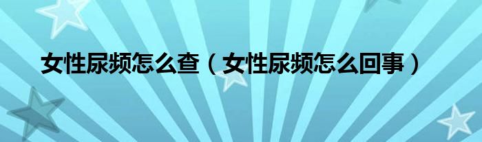 女性尿頻怎么查(女性尿頻怎么回事)