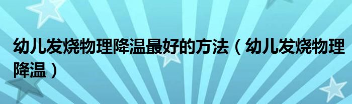 幼兒發(fā)燒物理降溫最好的方法（幼兒發(fā)燒物理降溫）