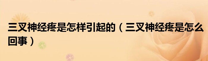 三叉神經(jīng)疼是怎樣引起的(三叉神經(jīng)疼是怎么回事)