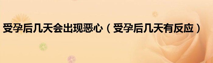 受孕后幾天會(huì)出現(xiàn)惡心（受孕后幾天有反應(yīng)）