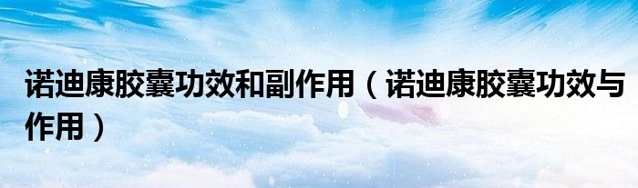 諾迪康膠囊功效和副作用（諾迪康膠囊功效與作用）