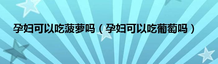 孕婦可以吃菠蘿嗎（孕婦可以吃葡萄嗎）