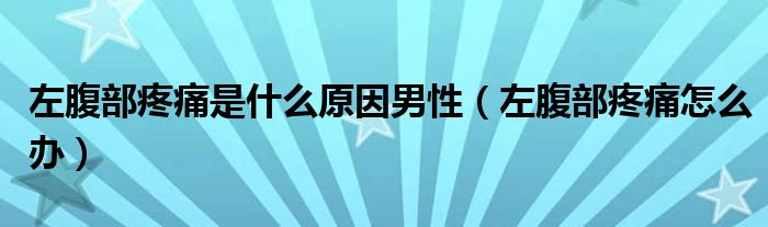 左腹部疼痛是什么原因男性（左腹部疼痛怎么辦）