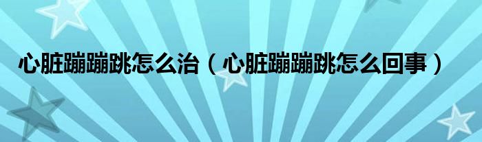 心臟蹦蹦跳怎么治（心臟蹦蹦跳怎么回事）