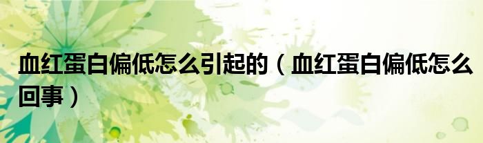 血紅蛋白偏低怎么引起的(血紅蛋白偏低怎么回事)