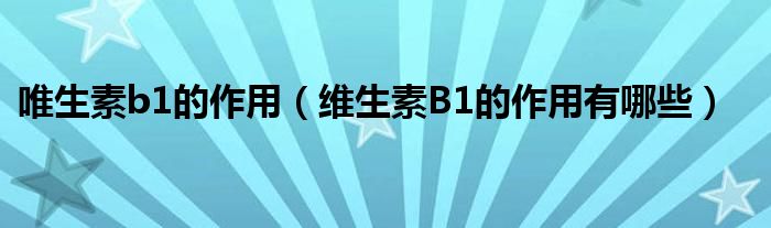 唯生素b1的作用（維生素B1的作用有哪些）