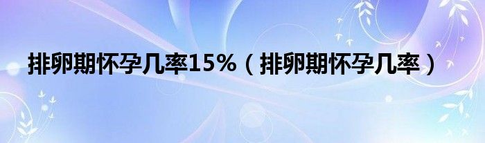 排卵期懷孕幾率15%（排卵期懷孕幾率）