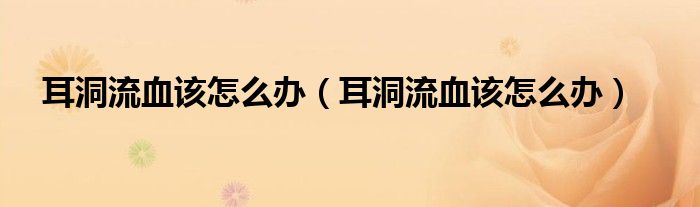 耳洞流血該怎么辦（耳洞流血該怎么辦）