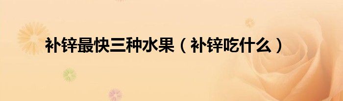 補(bǔ)鋅最快三種水果（補(bǔ)鋅吃什么）