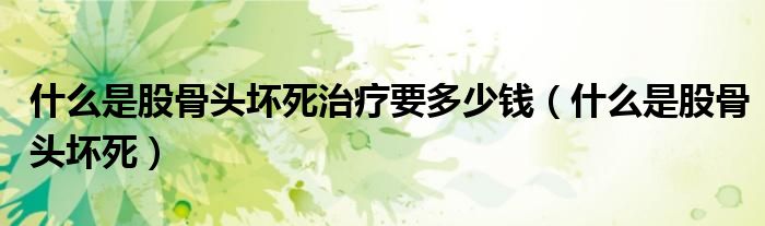 什么是股骨頭壞死治療要多少錢(qián)（什么是股骨頭壞死）