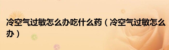 冷空氣過(guò)敏怎么辦吃什么藥（冷空氣過(guò)敏怎么辦）