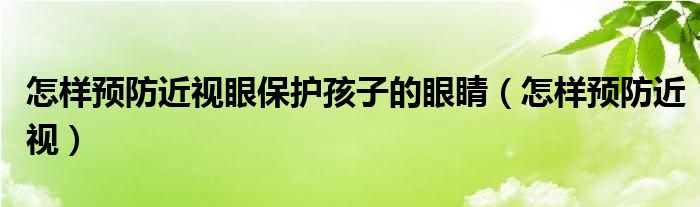 怎樣預(yù)防近視眼保護(hù)孩子的眼睛（怎樣預(yù)防近視）