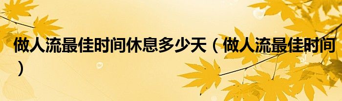 做人流最佳時間休息多少天（做人流最佳時間）