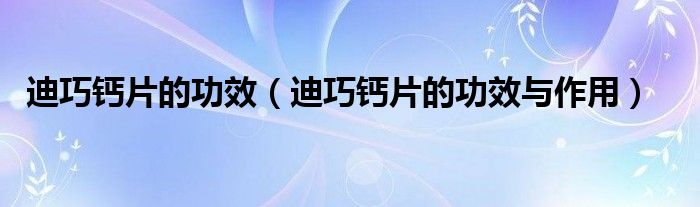 迪巧鈣片的功效（迪巧鈣片的功效與作用）