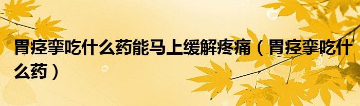 胃痙攣吃什么藥能馬上緩解疼痛（胃痙攣吃什么藥）